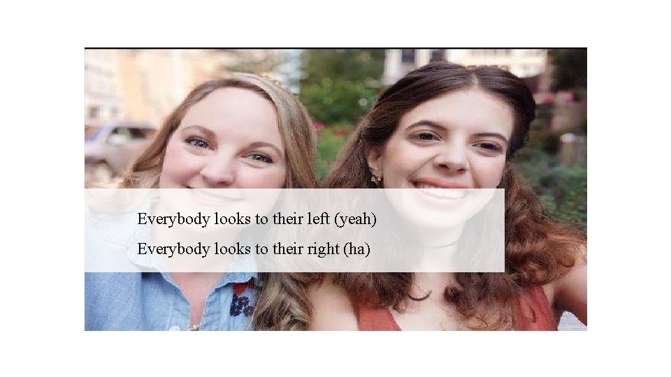 Everybody looks to their left (yeah) Everybody looks to their right (ha) 