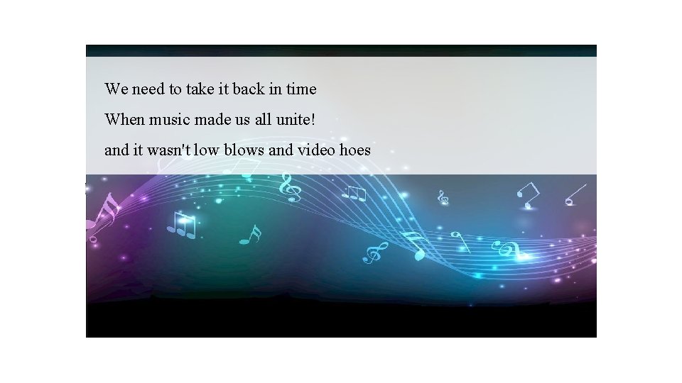 We need to take it back in time When music made us all unite!