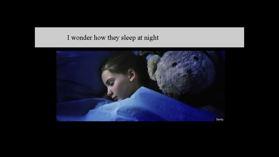 　I wonder how they sleep at night 