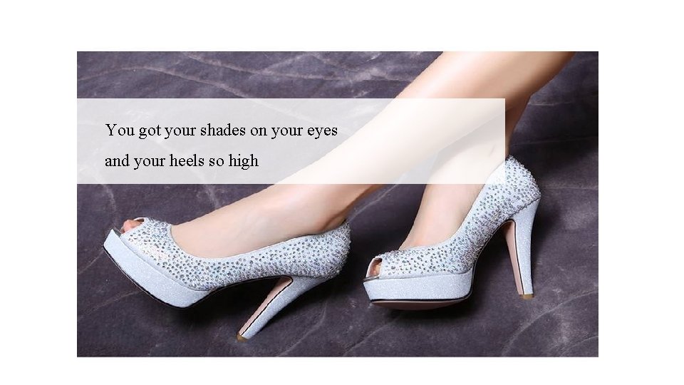 You got your shades on your eyes and your heels so high 