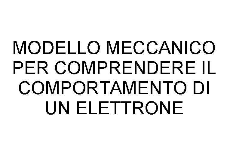 MODELLO MECCANICO PER COMPRENDERE IL COMPORTAMENTO DI UN ELETTRONE MODELLO MECCANICO PER COMPRENDERE IL COMPORTAMENTO DI UN ELETTRONE