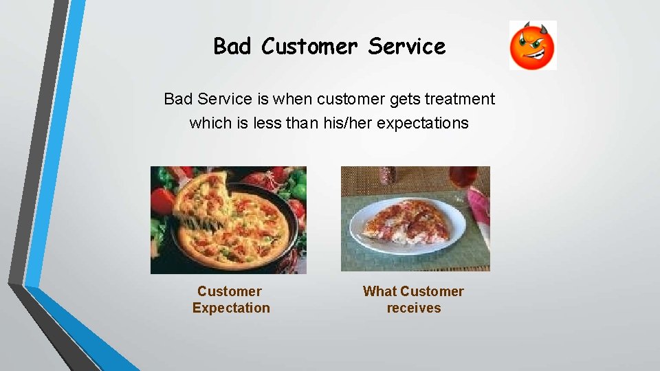 Bad Customer Service Bad Service is when customer gets treatment which is less than