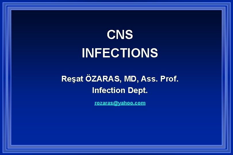 CNS INFECTIONS Reşat ÖZARAS, MD, Ass. Prof. Infection Dept. rozaras@yahoo. com 