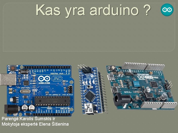 Kas yra arduino ? Parengė: Karolis Šumskis ir Mokytoja ekspertė Elena Šišenina 