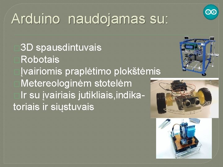 Arduino naudojamas su: � 3 D spausdintuvais �Robotais �Įvairiomis praplėtimo plokštėmis �Metereologinėm stotelėm �Ir