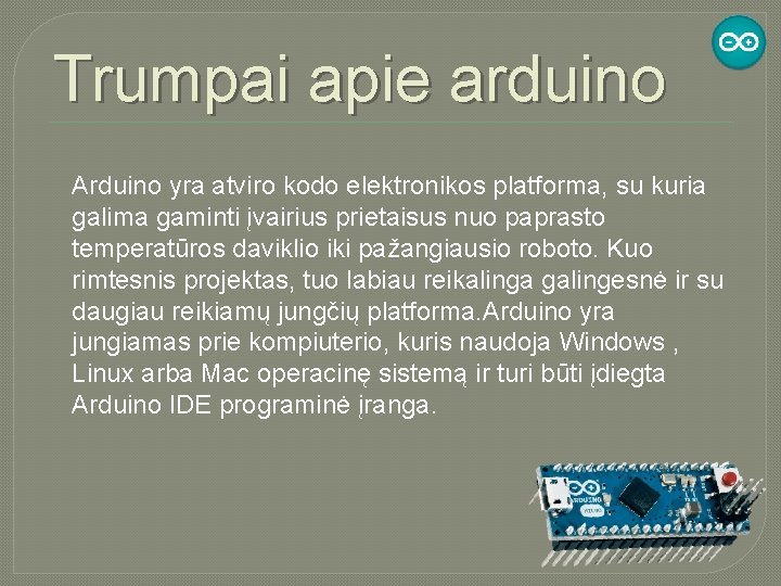 Trumpai apie arduino Arduino yra atviro kodo elektronikos platforma, su kuria galima gaminti įvairius