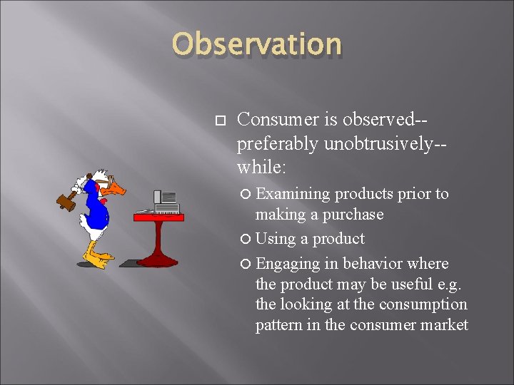 Observation Consumer is observed-preferably unobtrusively-while: Examining products prior to making a purchase Using a