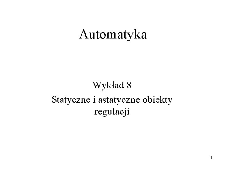 Automatyka Wykład 8 Statyczne i astatyczne obiekty regulacji 1 
