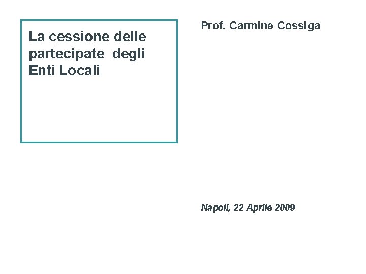 La cessione delle partecipate degli Enti Locali Prof. Carmine Cossiga Napoli, 22 Aprile 2009
