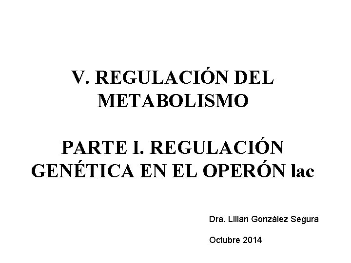 V. REGULACIÓN DEL METABOLISMO PARTE I. REGULACIÓN GENÉTICA EN EL OPERÓN lac Dra. Lilian