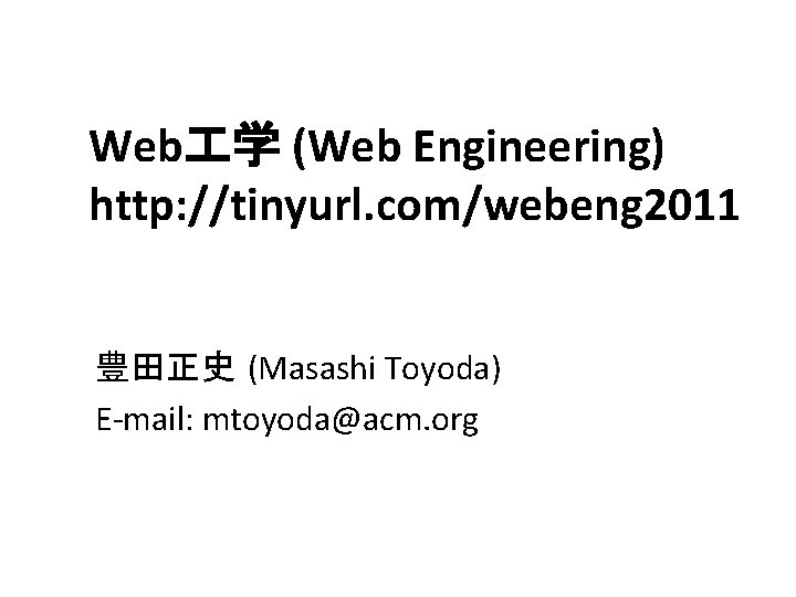 Web 学 (Web Engineering) http: //tinyurl. com/webeng 2011 豊田正史 (Masashi Toyoda) E-mail: mtoyoda@acm. org
