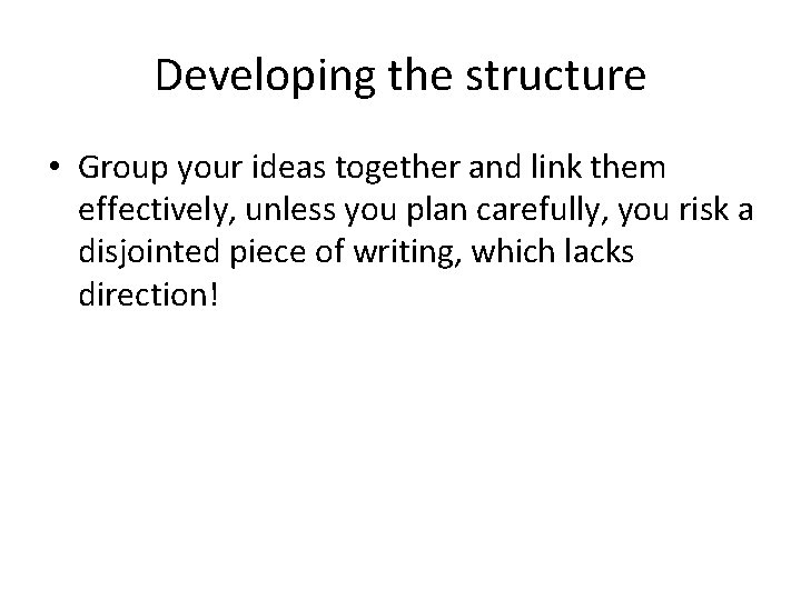 Developing the structure • Group your ideas together and link them effectively, unless you