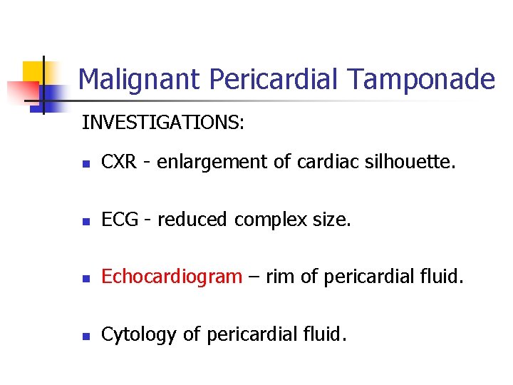 Malignant Pericardial Tamponade INVESTIGATIONS: n CXR - enlargement of cardiac silhouette. n ECG - Malignant Pericardial Tamponade INVESTIGATIONS: n CXR - enlargement of cardiac silhouette. n ECG -