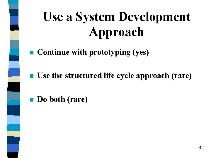 Use a System Development Approach n Continue with prototyping (yes) n Use the structured