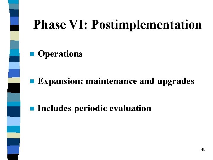 Phase VI: Postimplementation n Operations n Expansion: maintenance and upgrades n Includes periodic evaluation