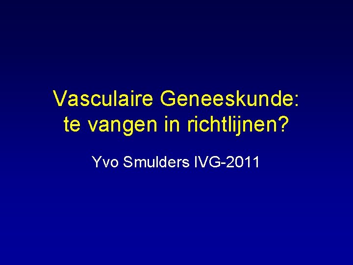 Vasculaire Geneeskunde: te vangen in richtlijnen? Yvo Smulders IVG-2011 