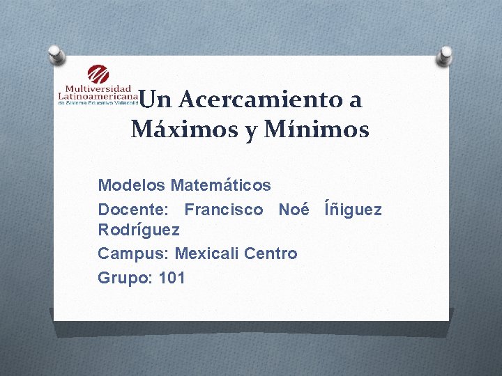 Un Acercamiento a Máximos y Mínimos Modelos Matemáticos Docente: Francisco Noé Íñiguez Rodríguez Campus: