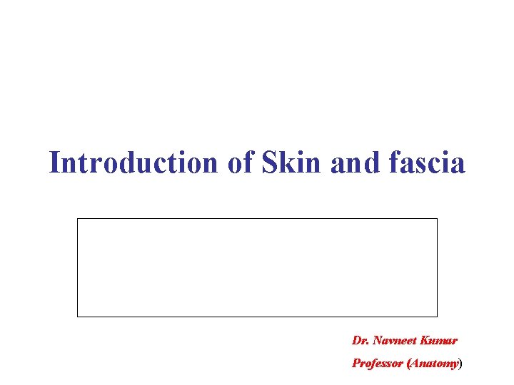 Introduction of Skin and fascia Dr. Navneet Kumar Professor (Anatomy) 