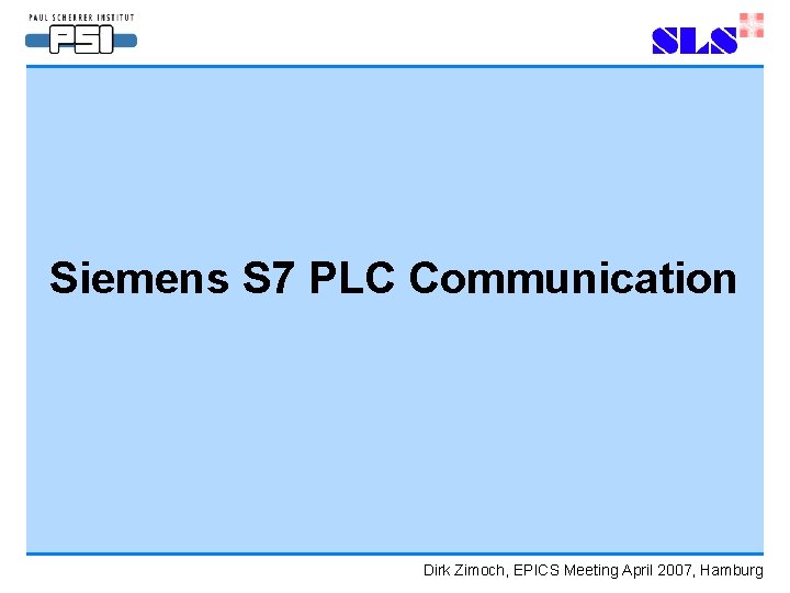 Siemens S 7 PLC Communication Dirk Zimoch, EPICS Meeting April 2007, Hamburg Siemens S 7 PLC Communication Dirk Zimoch, EPICS Meeting April 2007, Hamburg