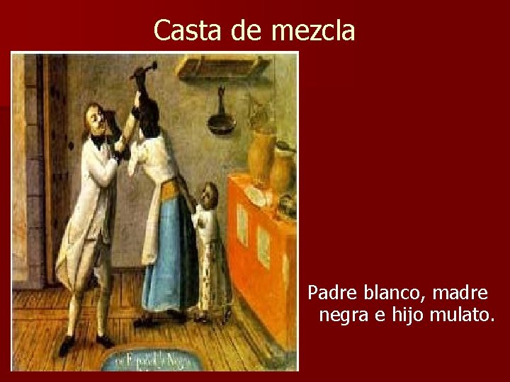 Casta de mezcla Padre blanco, madre negra e hijo mulato. Casta de mezcla Padre blanco, madre negra e hijo mulato.