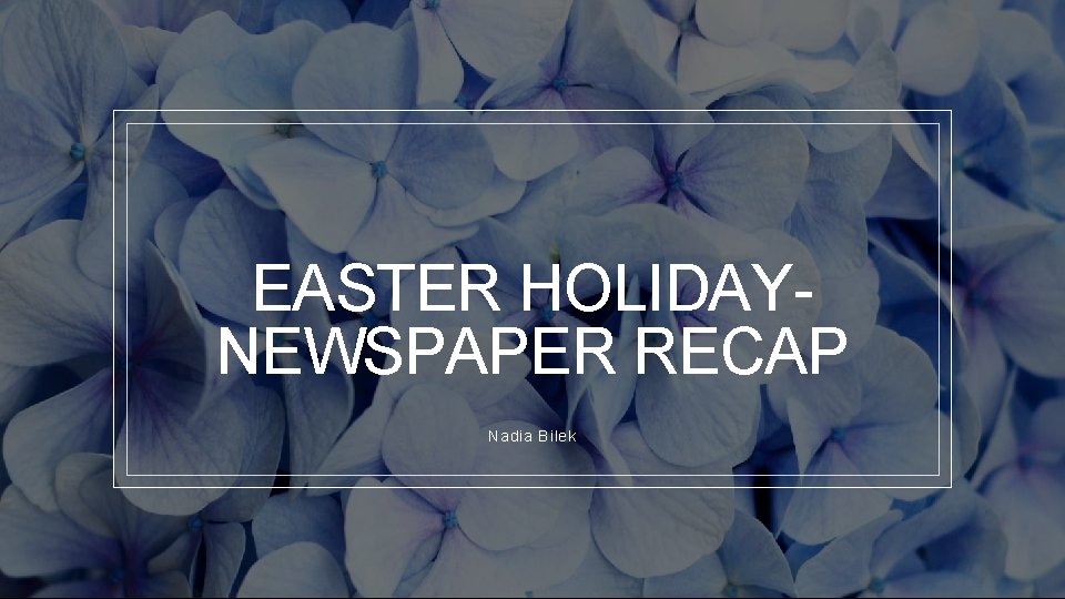 EASTER HOLIDAYNEWSPAPER RECAP Nadia Bilek 