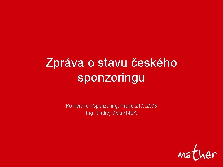 Zpráva o stavu českého sponzoringu Konference Sponzoring, Praha 21. 5. 2008 Ing. Ondřej Obluk