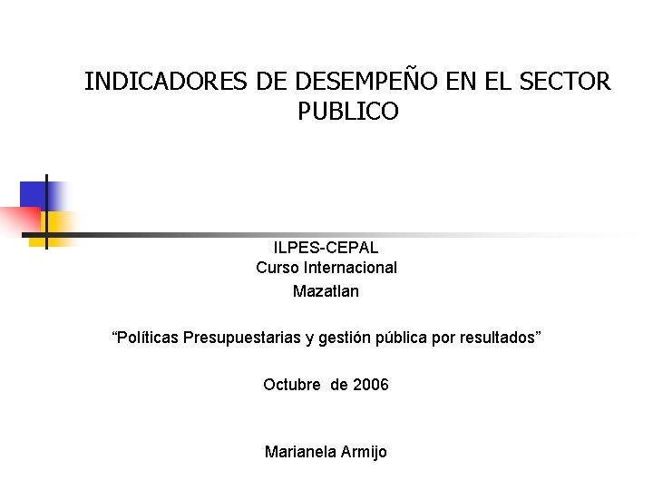INDICADORES DE DESEMPEÑO EN EL SECTOR PUBLICO ILPES-CEPAL Curso Internacional Mazatlan “Políticas Presupuestarias y