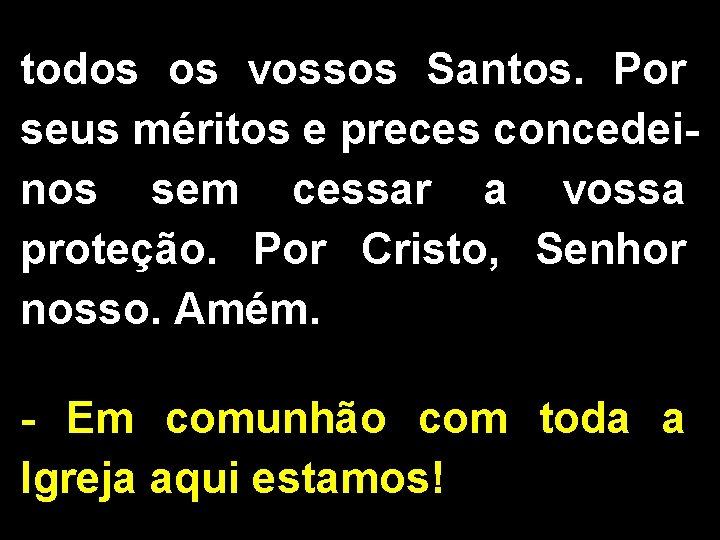 todos os vossos Santos. Por seus méritos e preces concedeinos sem cessar a vossa