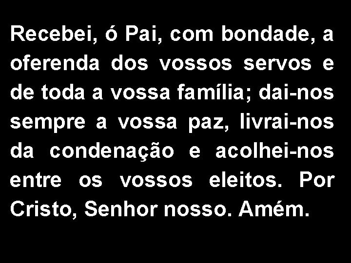 Recebei, ó Pai, com bondade, a oferenda dos vossos servos e de toda a