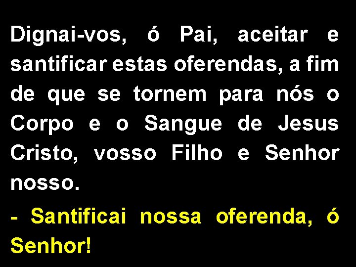Dignai-vos, ó Pai, aceitar e santificar estas oferendas, a fim de que se tornem