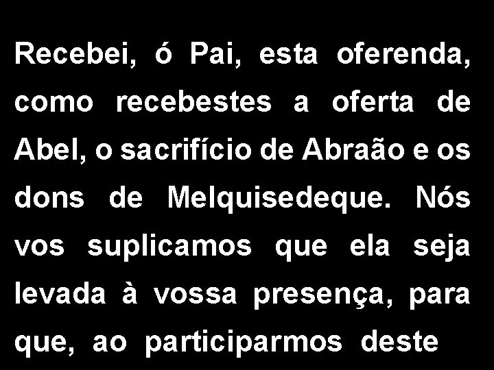 Recebei, ó Pai, esta oferenda, como recebestes a oferta de Abel, o sacrifício de