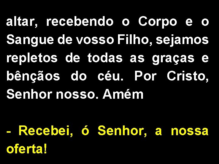 altar, recebendo o Corpo e o Sangue de vosso Filho, sejamos repletos de todas