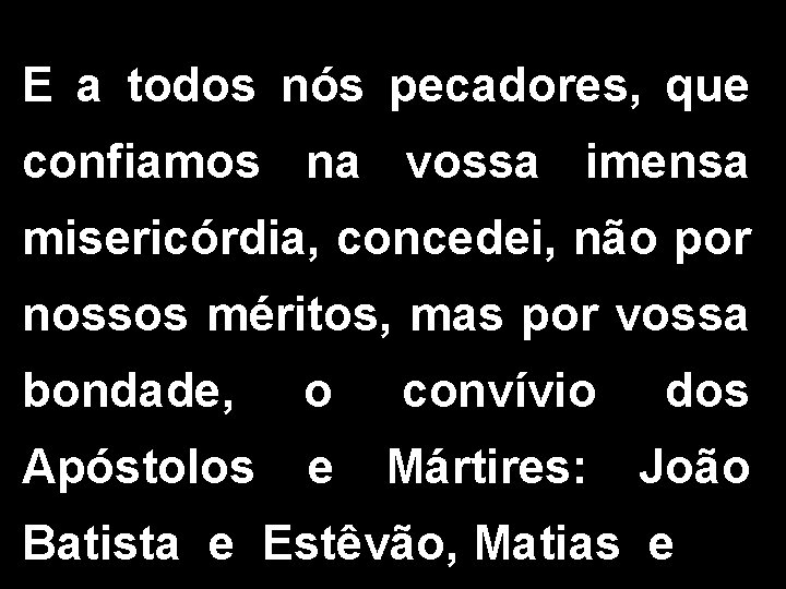 E a todos nós pecadores, que confiamos na vossa imensa misericórdia, concedei, não por