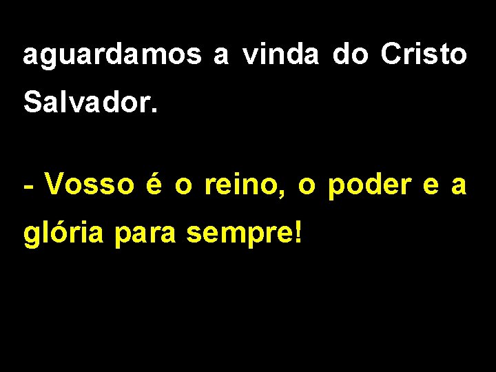 aguardamos a vinda do Cristo Salvador. - Vosso é o reino, o poder e