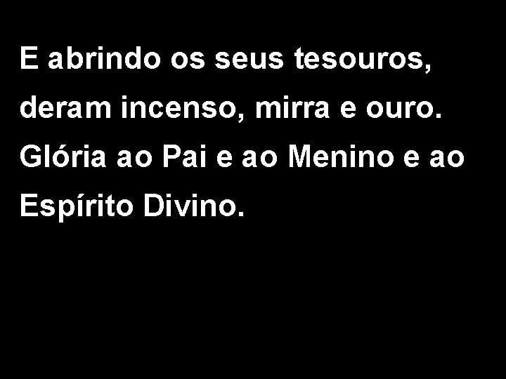 E abrindo os seus tesouros, deram incenso, mirra e ouro. Glória ao Pai e