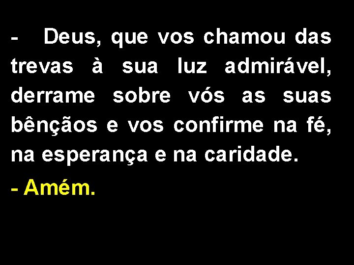 - Deus, que vos chamou das trevas à sua luz admirável, derrame sobre vós