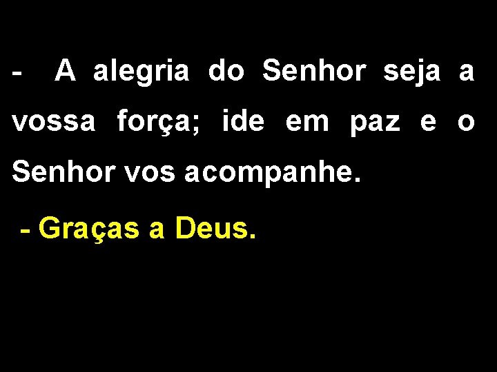 - A alegria do Senhor seja a vossa força; ide em paz e o