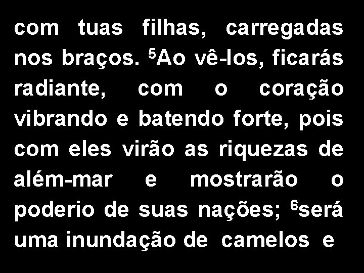 com tuas filhas, carregadas 5 nos braços. Ao vê-los, ficarás radiante, com o coração