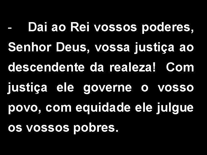 - Dai ao Rei vossos poderes, Senhor Deus, vossa justiça ao descendente da realeza!