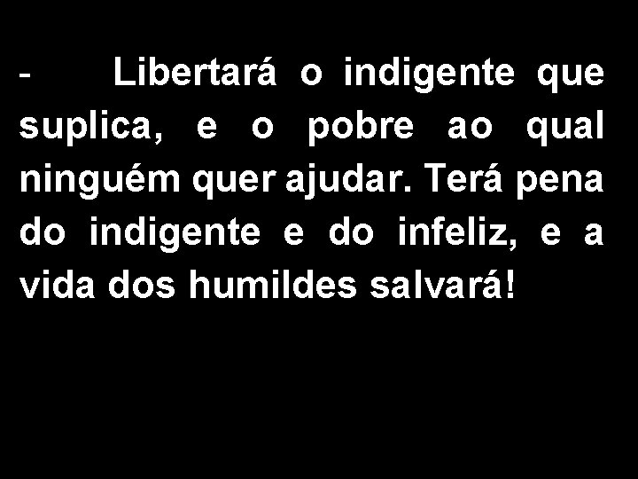 Libertará o indigente que suplica, e o pobre ao qual ninguém quer ajudar. Terá