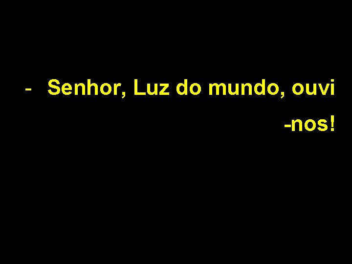 - Senhor, Luz do mundo, ouvi -nos! 