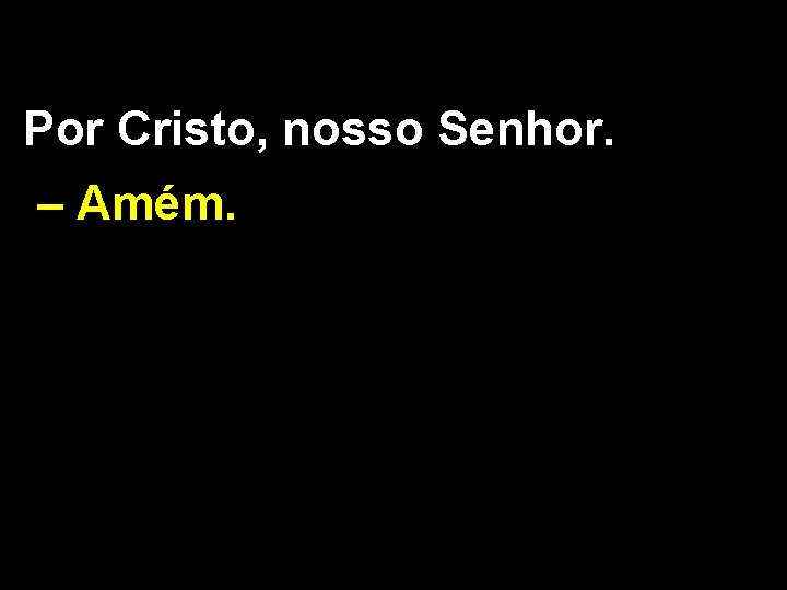 Por Cristo, nosso Senhor. – Amém. 