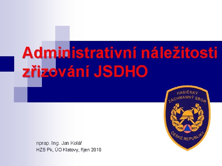 Administrativní náležitosti zřizování JSDHO nprap. Ing. Jan Kolář HZS Pk, ÚO Klatovy, říjen 2010