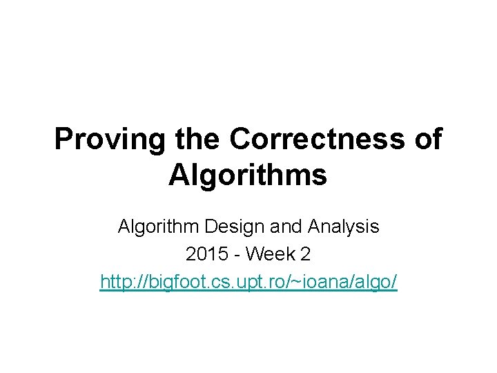 Proving the Correctness of Algorithms Algorithm Design and Analysis 2015 - Week 2 http: