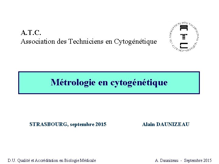 A. T. C. Association des Techniciens en Cytogénétique Métrologie en cytogénétique STRASBOURG, septembre 2015 A. T. C. Association des Techniciens en Cytogénétique Métrologie en cytogénétique STRASBOURG, septembre 2015