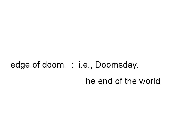 edge of doom. : i. e. , Doomsday. The end of the world 