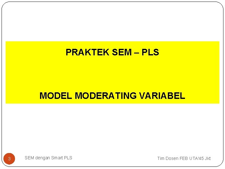 PRAKTEK SEM – PLS MODEL MODERATING VARIABEL 3 SEM dengan Smart PLS Tim Dosen