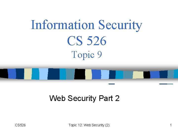 Information Security CS 526 Topic 9 Web Security Part 2 CS 526 Topic 12: