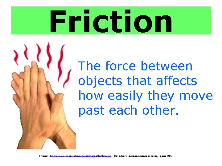 Friction The force between objects that affects how easily they move past each other.