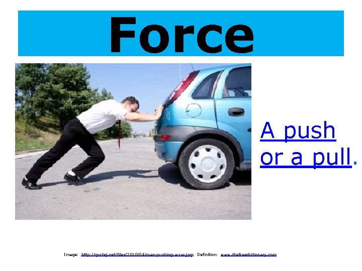 Force A push or a pull. Image: http: //gurtej. net/files/2010/04/man-pushing-a-car. jpg; Definition: www. thefreedictionary.